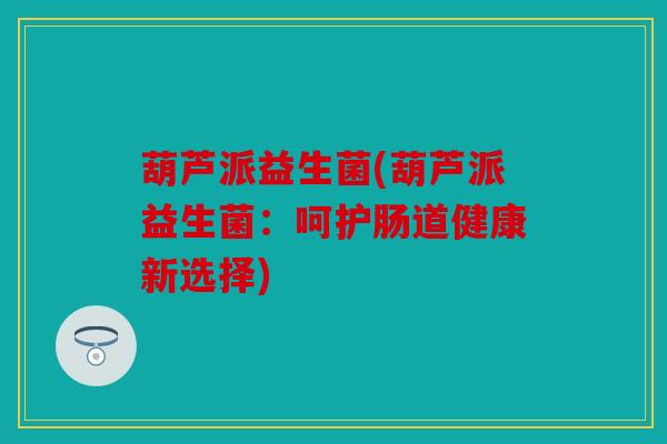 葫芦派益生菌(葫芦派益生菌：呵护肠道健康新选择)