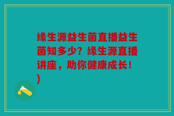 缘生源益生菌直播益生菌知多少？缘生源直播讲座，助你健康成长！)