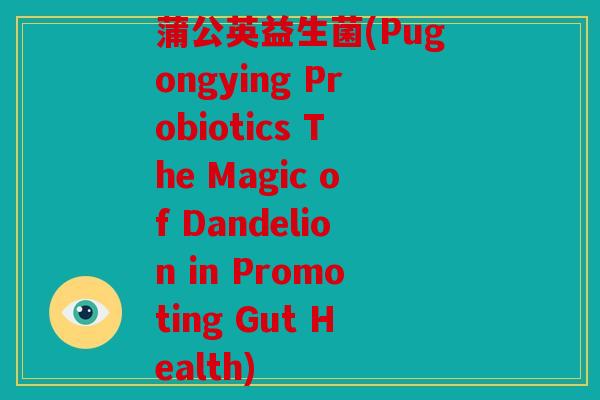 蒲公英益生菌(Pugongying Probiotics The Magic of Dandelion in Promoting Gut Health)
