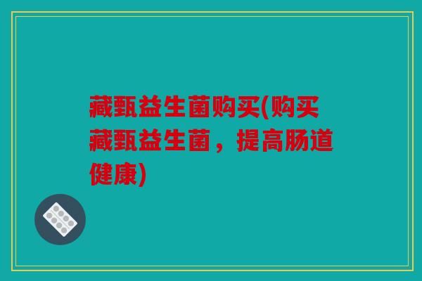 藏甄益生菌购买(购买藏甄益生菌,提高肠道健康) 藏甄益生菌购买(购买藏甄益生菌,提高肠道健康)