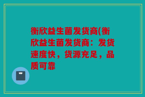 衡欣益生菌发货商(衡欣益生菌发货商：发货速度快，货源充足，品质可靠