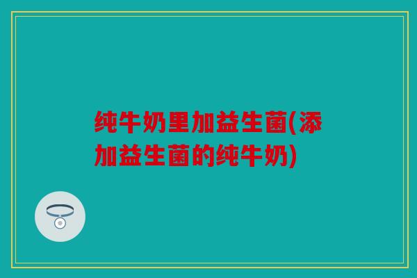 纯牛奶里加益生菌(添加益生菌的纯牛奶)