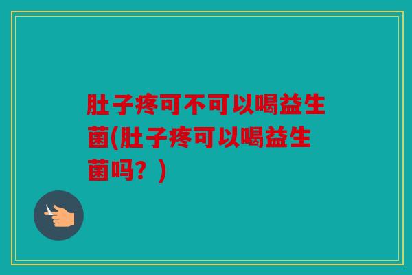 肚子疼可不可以喝益生菌(肚子疼可以喝益生菌吗？)
