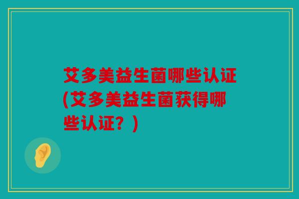 艾多美益生菌哪些认证(艾多美益生菌获得哪些认证?) 艾多美益生菌哪些认证(艾多美益生菌获得哪些认证?)