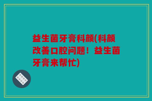 益生菌牙膏科颜(科颜改善口腔问题！益生菌牙膏来帮忙)