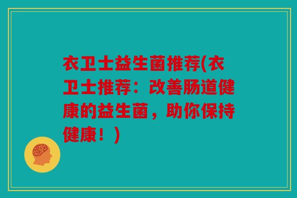 衣卫士益生菌推荐(衣卫士推荐:改善肠道健康的益生菌,助你保持健康!) 衣卫士益生菌推荐(衣卫士推荐:改善肠道健康的益生菌,助你保持健康!)