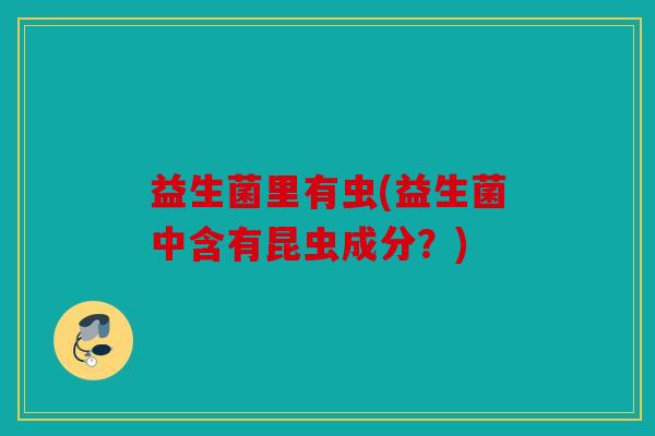 益生菌里有虫(益生菌中含有昆虫成分？)