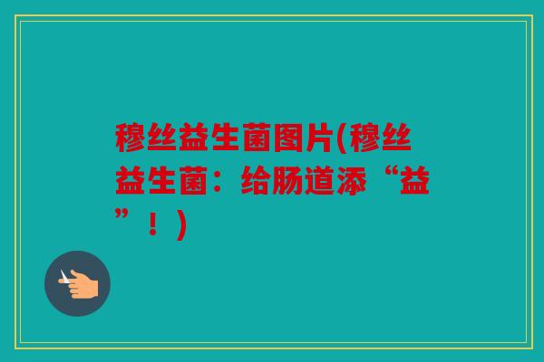 穆丝益生菌图片(穆丝益生菌：给肠道添“益”！)