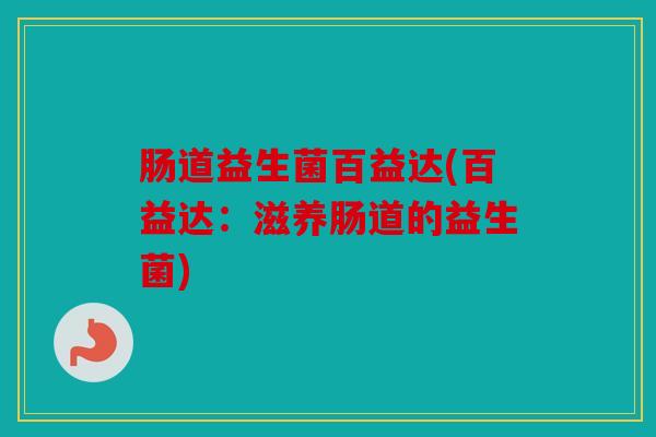 肠道益生菌百益达(百益达:滋养肠道的益生菌) 肠道益生菌百益达(百益达:滋养肠道的益生菌)