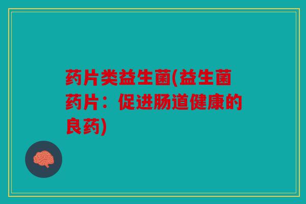 药片类益生菌(益生菌药片：促进肠道健康的良药)