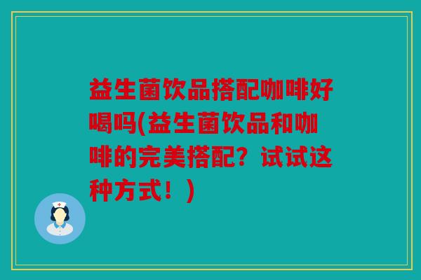 益生菌饮品搭配咖啡好喝吗(益生菌饮品和咖啡的完美搭配？试试这种方式！)