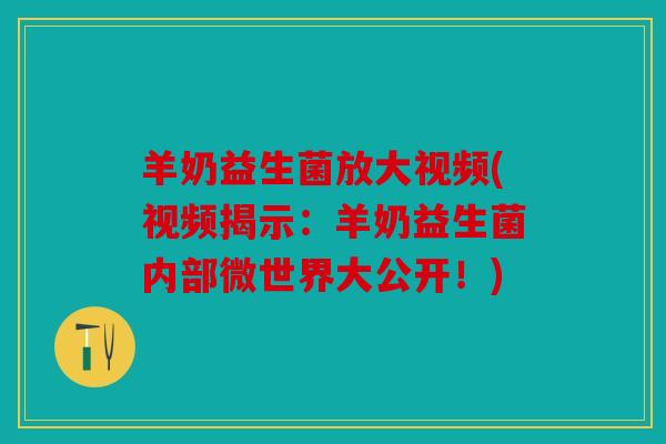 羊奶益生菌放大视频(视频揭示：羊奶益生菌内部微世界大公开！)