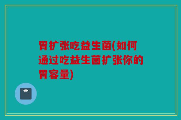 胃扩张吃益生菌(如何通过吃益生菌扩张你的胃容量) 胃扩张吃益生菌(如何通过吃益生菌扩张你的胃容量)
