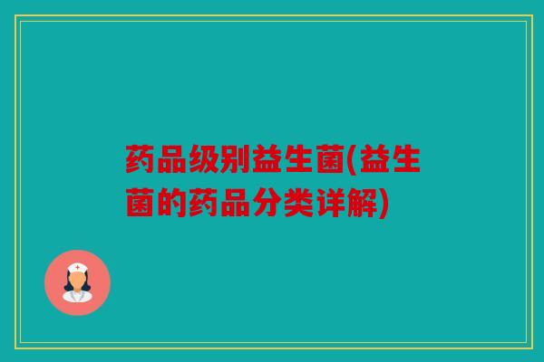 药品级别益生菌(益生菌的药品分类详解)