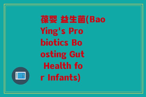 葆婴 益生菌(BaoYing's Probiotics Boosting Gut Health for Infants) 葆婴 益生菌(BaoYing's Probiotics Boosting Gut Health for Infants)