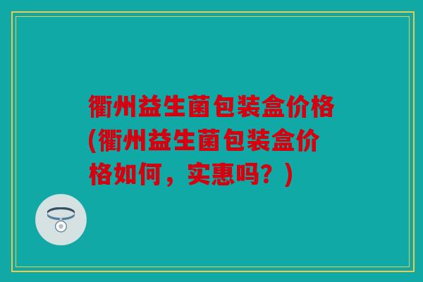 衢州益生菌包装盒价格(衢州益生菌包装盒价格如何，实惠吗？)