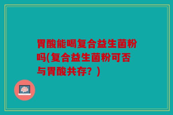 胃酸能喝复合益生菌粉吗(复合益生菌粉可否与胃酸共存？)