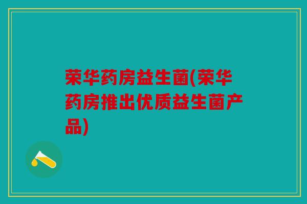 荣华药房益生菌(荣华药房推出优质益生菌产品)