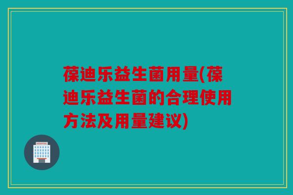 葆迪乐益生菌用量(葆迪乐益生菌的合理使用方法及用量建议)