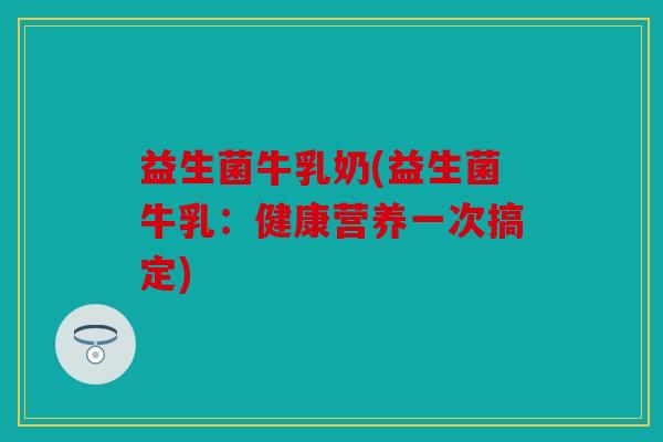 益生菌牛乳奶(益生菌牛乳:健康营养一次搞定) 益生菌牛乳奶(益生菌牛乳:健康营养一次搞定)