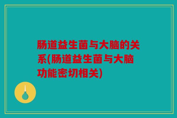 肠道益生菌与大脑的关系(肠道益生菌与大脑功能密切相关)