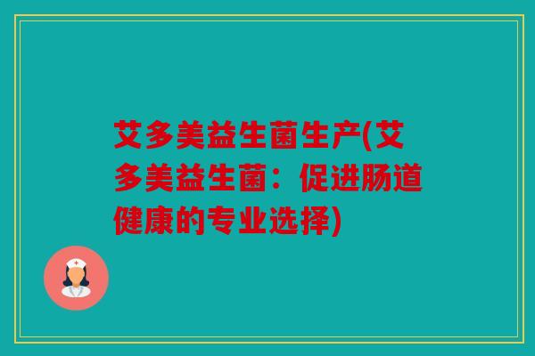 艾多美益生菌生产(艾多美益生菌:促进肠道健康的专业选择) 艾多美益生菌生产(艾多美益生菌:促进肠道健康的专业选择)