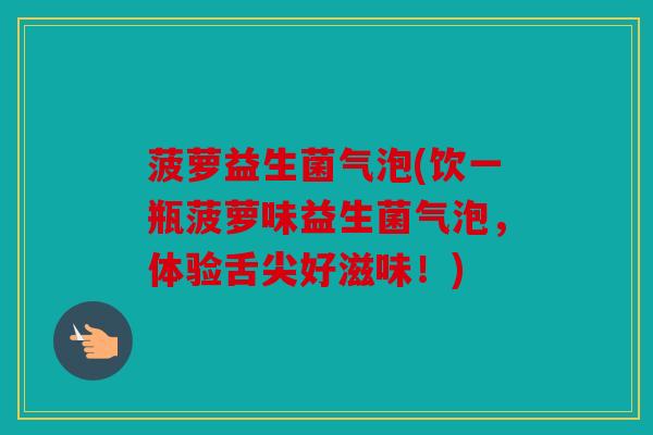 菠萝益生菌气泡(饮一瓶菠萝味益生菌气泡，体验舌尖好滋味！)