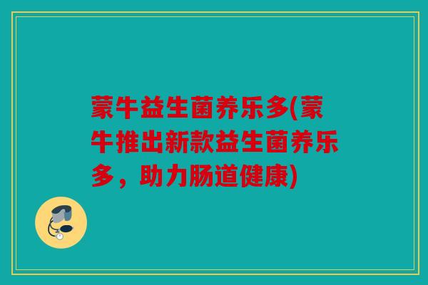 蒙牛益生菌养乐多(蒙牛推出新款益生菌养乐多，助力肠道健康)