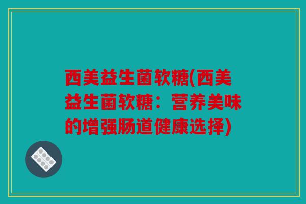 西美益生菌软糖(西美益生菌软糖：营养美味的增强肠道健康选择)