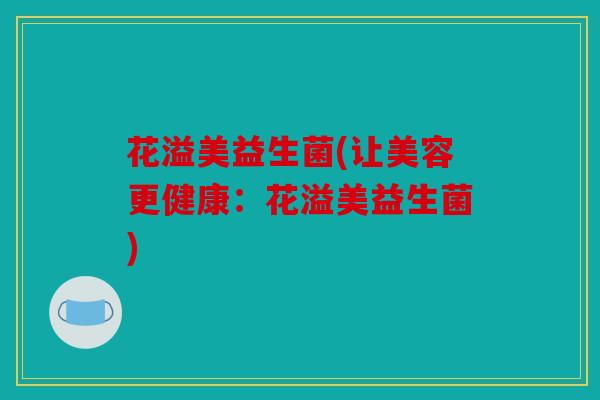 花溢美益生菌(让美容更健康:花溢美益生菌) 花溢美益生菌(让美容更健康:花溢美益生菌)