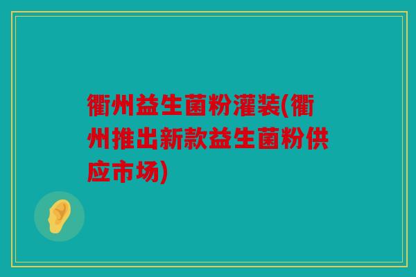 衢州益生菌粉灌装(衢州推出新款益生菌粉供应市场)