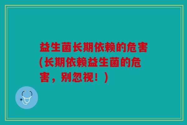 益生菌长期依赖的危害(长期依赖益生菌的危害,别忽视!) 益生菌长期依赖的危害(长期依赖益生菌的危害,别忽视!)