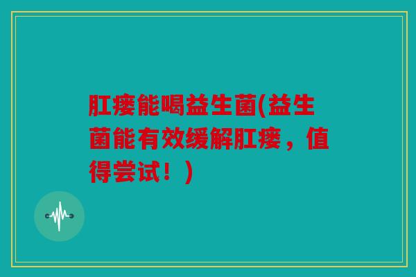 肛瘘能喝益生菌(益生菌能有效缓解肛瘘，值得尝试！)