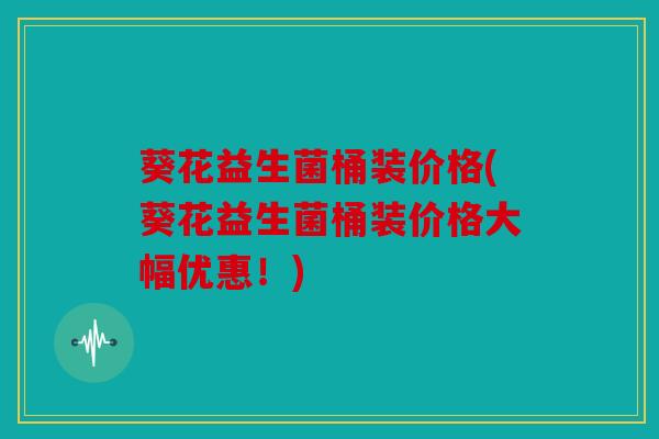 葵花益生菌桶装价格(葵花益生菌桶装价格大幅优惠！)