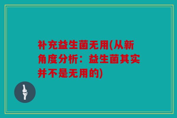 补充益生菌无用(从新角度分析：益生菌其实并不是无用的)