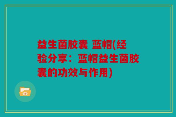 益生菌胶囊 蓝帽(经验分享：蓝帽益生菌胶囊的功效与作用)