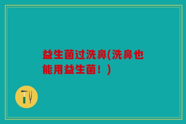 益生菌过洗鼻(洗鼻也能用益生菌！)