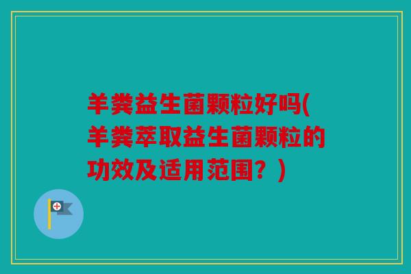 羊粪益生菌颗粒好吗(羊粪萃取益生菌颗粒的功效及适用范围？)