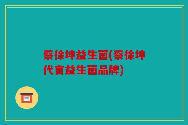 蔡徐坤益生菌(蔡徐坤代言益生菌品牌)