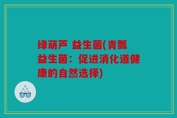 绿葫芦 益生菌(青瓢益生菌：促进消化道健康的自然选择)