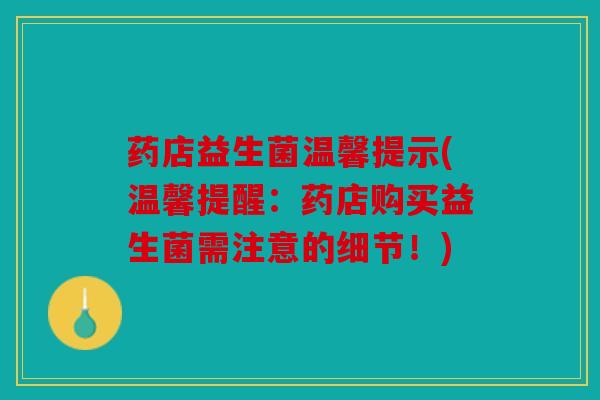 药店益生菌温馨提示(温馨提醒：药店购买益生菌需注意的细节！)