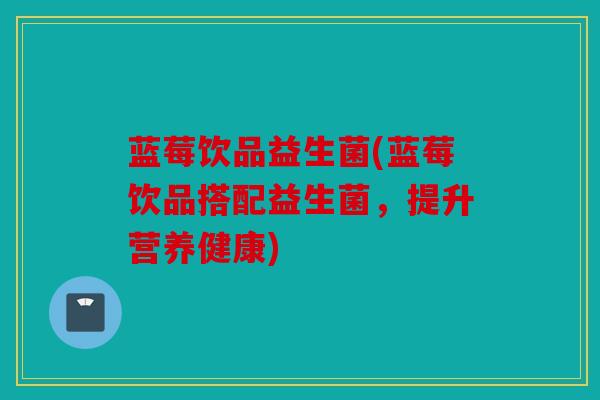 蓝莓饮品益生菌(蓝莓饮品搭配益生菌，提升营养健康)