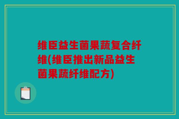 维臣益生菌果蔬复合纤维(维臣推出新品益生菌果蔬纤维配方)