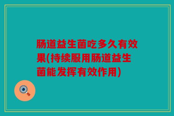 肠道益生菌吃多久有效果(持续服用肠道益生菌能发挥有效作用)