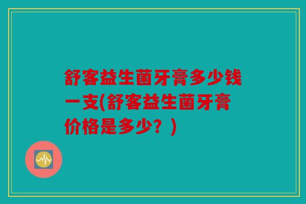 舒客益生菌牙膏多少钱一支(舒客益生菌牙膏价格是多少？)