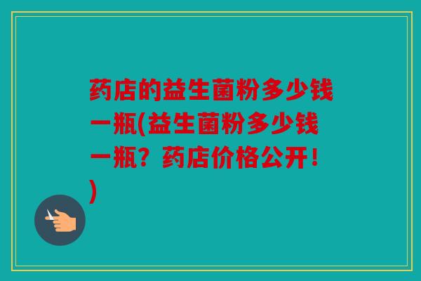 药店的益生菌粉多少钱一瓶(益生菌粉多少钱一瓶？药店价格公开！)