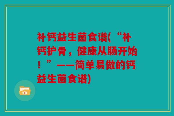 补钙益生菌食谱(“补钙护骨，健康从肠开始！”——简单易做的钙益生菌食谱)