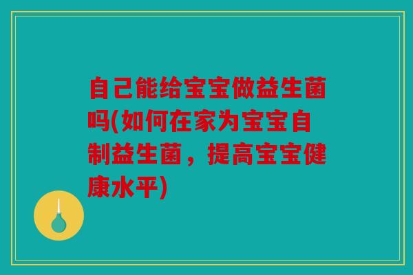 自己能给宝宝做益生菌吗(如何在家为宝宝自制益生菌，提高宝宝健康水平)