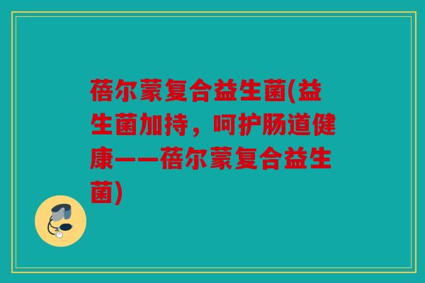 蓓尔蒙复合益生菌(益生菌加持，呵护肠道健康——蓓尔蒙复合益生菌)