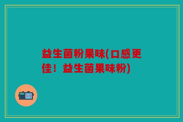 益生菌粉果味(口感更佳！益生菌果味粉)